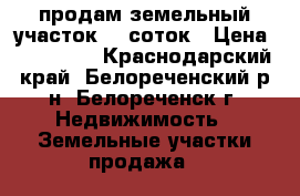 продам земельный участок 10 соток › Цена ­ 400 000 - Краснодарский край, Белореченский р-н, Белореченск г. Недвижимость » Земельные участки продажа   